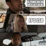 Surprising the Rock | THAT PAPER CANDY OF YOURS HAS NO TASTE TO IT AT ALL; IT'S LSD | image tagged in the rock driving car,lsd,surprise,candy,drugs are bad,don't do drugs | made w/ Imgflip meme maker