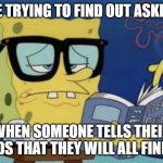 Spongebob reading a book | ME TRYING TO FIND OUT ASKED! WHEN SOMEONE TELLS THEIR FRIENDS THAT THEY WILL ALL FIND LOVE | image tagged in spongebob reading a book | made w/ Imgflip meme maker
