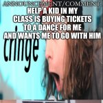 Aaaaaa | HELP A KID IN MY CLASS IS BUYING TICKETS TO A DANCE FOR ME AND WANTS ME TO GO WITH HIM | image tagged in lost_idot_ template thing | made w/ Imgflip meme maker