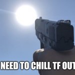 Pointing gun at the sun | YOU NEED TO CHILL TF OUT RN! | image tagged in pointing gun at the sun | made w/ Imgflip meme maker