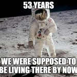 Moon Landing | 53 YEARS; WE WERE SUPPOSED TO BE LIVING THERE BY NOW | image tagged in moon landing | made w/ Imgflip meme maker