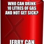 Jerry Can | WHO CAN DRINK 10 LITRES OF GAS AND NOT GET SICK? JERRY CAN. | image tagged in jerry can,who can drink,gas,not get sick,fun | made w/ Imgflip meme maker