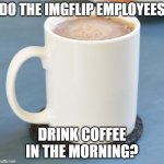 Coffee mug | DO THE IMGFLIP EMPLOYEES; DRINK COFFEE IN THE MORNING? | image tagged in coffee mug,imgflip,shower thoughts,memes,president_joe_biden | made w/ Imgflip meme maker