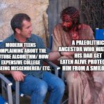 Mel Gibson and Jesus Christ | MODERN TEENS COMPLAINING ABOUT THE YOUTUBE ALGORITHM/ HOW EXPENSIVE COLLEGE IS/ BEING MISGENDERED/ ETC. A PALEOLITHIC ANCESTOR WHO WATCHED H | image tagged in mel gibson and jesus christ,caveman | made w/ Imgflip meme maker
