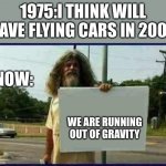 Homeless man | 1975:I THINK WILL HAVE FLYING CARS IN 2000; NOW:; WE ARE RUNNING OUT OF GRAVITY | image tagged in homeless man | made w/ Imgflip meme maker