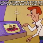 George Jetson's birthyear | GEORGE JETSON WAS 40 YEARS OLD IN 2062. THAT MEANS HE WAS BORN IN 2022. | image tagged in george jetson | made w/ Imgflip meme maker