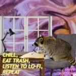 Lo-Fi Raccoon | CHILL, 
EAT TRASH, 
LISTEN TO LO-FI, 
REPEAT; HAPPY BIRTHDAY | image tagged in lo-fi raccoon,lofi,lo-fi girl,raccoon | made w/ Imgflip meme maker