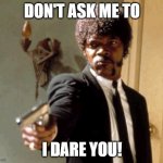Ultimatums | DON'T ASK ME TO I DARE YOU! | image tagged in memes,say that again i dare you,humor,dark humor,pulp fiction,samuel l jackson | made w/ Imgflip meme maker