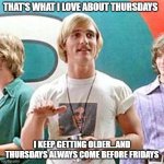 thursdays | THAT'S WHAT I LOVE ABOUT THURSDAYS; I KEEP GETTING OLDER...AND THURSDAYS ALWAYS COME BEFORE FRIDAYS | image tagged in dazed and confused | made w/ Imgflip meme maker
