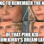 do u guys kno? | TRYING TO REMEMBER THE NAME OF THAT PINK KID FROM KIRBY'S DREAM LAND | image tagged in calculating meme | made w/ Imgflip meme maker