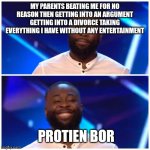 Based on . true story | MY PARENTS BEATING ME FOR NO REASON THEN GETTING INTO AN ARGUMENT GETTING INTO A DIVORCE TAKING EVERYTHING I HAVE WITHOUT ANY ENTERTAINMENT; PROTIEN BOR | image tagged in sad happy | made w/ Imgflip meme maker