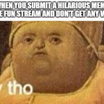 Lots of our memes don't go as viral as we expected | WHEN YOU SUBMIT A HILARIOUS MEME TO THE FUN STREAM AND DON'T GET ANY VIEWS: | image tagged in why tho | made w/ Imgflip meme maker
