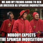 Nobody expects the Spanish Inquisition! | ME AND MY FRENDS GOING TO REN FAIR DRESSED AS SPANISH INQUISITORS. NOBODY EXPECTS THE SPANISH INQUISITION! | image tagged in nobody expects the spanish inquisition | made w/ Imgflip meme maker