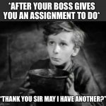 Thank You Sir | *AFTER YOUR BOSS GIVES YOU AN ASSIGNMENT TO DO*; “THANK YOU SIR MAY I HAVE ANOTHER?” | image tagged in please sir i want some more,work,boss,assignment,thank you sir | made w/ Imgflip meme maker