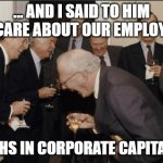 We care about our employees | ... AND I SAID TO HIM "WE CARE ABOUT OUR EMPLOYEES"; LAUGHS IN CORPORATE CAPITALISM | image tagged in laughs in corporate capitalism,corporate greed,we don't care,work,scumbag boss | made w/ Imgflip meme maker