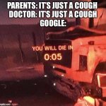 Guys I got stage 17 lung cancer in my right foot, google told me :( | PARENTS: IT’S JUST A COUGH 
DOCTOR: IT’S JUST A COUGH
GOOGLE: | image tagged in you will die in three seconds | made w/ Imgflip meme maker