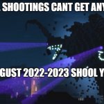 bros realy makeing a pumped up kicks music video | SCHOOL SHOOTINGS CANT GET ANYWORSE; AUGUST 2022-2023 SHOOL YEAR | image tagged in wither storm minecraft story mode | made w/ Imgflip meme maker