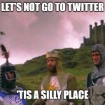7ti | LET'S NOT GO TO TWITTER; 'TIS A SILLY PLACE | image tagged in monty python and the holy grail | made w/ Imgflip meme maker