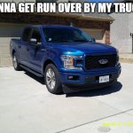 Wanna get run over by my truck?