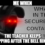 What in the Secured Contained Protected | ME WHEN; THE TEACHER KEEPS YAPPING AFTER THE BELL RINGS | image tagged in what in the secured contained protected | made w/ Imgflip meme maker
