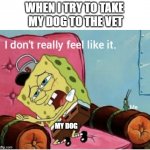 spongebob vet | WHEN I TRY TO TAKE 
MY DOG TO THE VET; MY DOG | image tagged in nah i don t really feel like it,dog,dog memes,work,spongebob | made w/ Imgflip meme maker