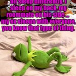 How do you sleep? | It is funny how we all sleep differently. I sleep on my back, my roommate on his side ... 
my ex sleeps with everyone, you know that type of thing. | image tagged in kermit bed meme,sleeping,ex girlfriend | made w/ Imgflip meme maker