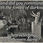 Oh, wait, I did it wrong! | and did you commune
with the forces of darkness; when selecting
your screen name? | image tagged in salem witch trial,puritans,witch,trial,witch hunt | made w/ Imgflip meme maker