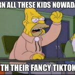 Abuelo Simpson | DARN ALL THESE KIDS NOWADAYS; WITH THEIR FANCY TIKTOKS. | image tagged in abuelo simpson | made w/ Imgflip meme maker
