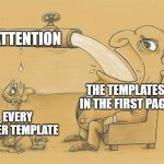 So Many Templates Don't Get A Lot Of Attention | ATTENTION; THE TEMPLATES IN THE FIRST PAGE; EVERY OTHER TEMPLATE | image tagged in man with a lot of water | made w/ Imgflip meme maker