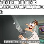 the i don't care inator | ME: LISTENING TO MUSIC KID: HEY, THEY STOLE THAT FROM TIK- ME: | image tagged in the i don't care inator,memes,funny,tiktok sucks | made w/ Imgflip meme maker