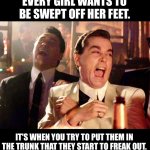 Swept | EVERY GIRL WANTS TO BE SWEPT OFF HER FEET. IT'S WHEN YOU TRY TO PUT THEM IN THE TRUNK THAT THEY START TO FREAK OUT. | image tagged in goodfellas laugh | made w/ Imgflip meme maker