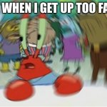 my brains batta fall out | ME WHEN I GET UP TOO FAST | image tagged in blurry mr krabs | made w/ Imgflip meme maker