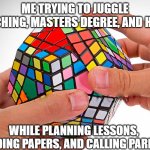 Me trying to teach | ME TRYING TO JUGGLE TEACHING, MASTERS DEGREE, AND HOME; WHILE PLANNING LESSONS, GRADING PAPERS, AND CALLING PARENTS | image tagged in rubix cube | made w/ Imgflip meme maker