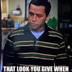 Just Don’t Give A F—k | THAT LOOK YOU GIVE WHEN YOU JUST DON’T GIVE A F—K | image tagged in look you give,two and a half men,just dont give a f,alan harper,annoyed | made w/ Imgflip meme maker