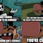 Furries aren't cringe! You're cringe! | AM I THE ONLY ONE WHO UNDERSTANDS THE BEAUTY AND ENIGMATIC NATURE OF FURRIES? FURRIES ARE CRINGE. THEY ALL NEED TO BE BURNED; YOU'RE CRINGE!!! THE FURRY FANDOM ISN'T CRINGE! | image tagged in this movie isn't stupid you're stupid | made w/ Imgflip meme maker