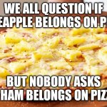 Pineapple Pizza Intensifies | WE ALL QUESTION IF PINEAPPLE BELONGS ON PIZZA; BUT NOBODY ASKS IF HAM BELONGS ON PIZZA | image tagged in pineapple pizza intensifies,memes,vegetarian,vegan,a random meme | made w/ Imgflip meme maker