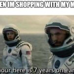 1 hour here is 7 years on earth | WHEN IM SHOPPING WITH MY MOM | image tagged in 1 hour here is 7 years on earth | made w/ Imgflip meme maker