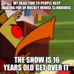 Edward | MY REACTION TO PEOPLE KEEP MAKING FUN OF MICKEY MOUSE CLUBHOUSE; THE SHOW IS 16 YEARS OLD GET OVER IT | image tagged in edward | made w/ Imgflip meme maker