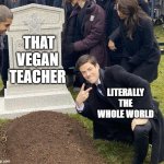 Can't that woman just shut up? | THAT VEGAN TEACHER LITERALLY THE WHOLE WORLD | image tagged in funeral | made w/ Imgflip meme maker
