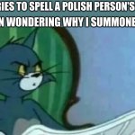 hMmMmM | ME: TRIES TO SPELL A POLISH PERSON'S NAME; SATAN WONDERING WHY I SUMMONED HIM | image tagged in tom cat looking confused | made w/ Imgflip meme maker