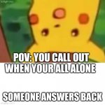 Pikachu | POV: YOU CALL OUT WHEN YOUR ALL ALONE; SOMEONE ANSWERS BACK | image tagged in pikachu | made w/ Imgflip meme maker