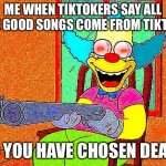 SAY GOOD NIGHT | ME WHEN TIKTOKERS SAY ALL THE GOOD SONGS COME FROM TIKTOK; SO YOU HAVE CHOSEN DEATH | image tagged in so you have chosen death | made w/ Imgflip meme maker