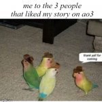It's true tho | me to the 3 people that liked my story on ao3 | image tagged in thank yall for coming | made w/ Imgflip meme maker