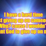 Bright Light | I have a hard time just giving up on someone, Why? cause I wouldn't want God to give up on me. | image tagged in bright light | made w/ Imgflip meme maker