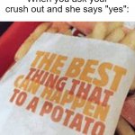 The best thing that can happen to a potato | When you ask your crush out and she says "yes": | image tagged in the best thing that can happen to a potato | made w/ Imgflip meme maker