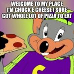 Chuck e cheese | WELCOME TO MY PLACE I'M CHUCK E CHEESE I SURE GOT WHOLE LOT OF PIZZA TO EAT | image tagged in chuck e cheese | made w/ Imgflip meme maker