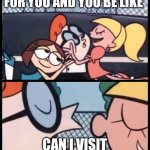 Say it Again, Dexter Meme | WHEN GIRLS FALL FOR YOU AND YOU BE LIKE CAN I VISIT YOUR PLACE | image tagged in memes,say it again dexter | made w/ Imgflip meme maker
