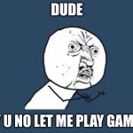 Y U NO?? | DUDE; Y U NO LET ME PLAY GAME | image tagged in y u no | made w/ Imgflip meme maker