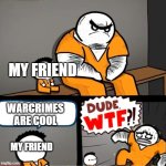 my friend said this once | MY FRIEND WARCRIMES ARE COOL MY FRIEND | image tagged in surprised bulky prisoner | made w/ Imgflip meme maker