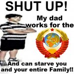 SHUT UP! My dad works for | My dad works for the; And can starve you and your entire Family!! | image tagged in shut up my dad works for | made w/ Imgflip meme maker